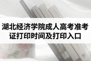 2020年湖北經(jīng)濟(jì)學(xué)院成人高考準(zhǔn)考證打印時間及打印入口