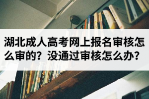 湖北成人高考網(wǎng)上報(bào)名審核怎么審的？沒通過審核怎么辦？