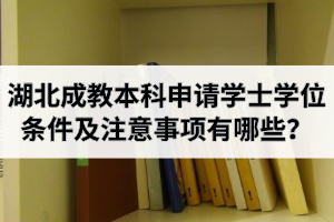 湖北成教本科申請學(xué)士學(xué)位條件及注意事項(xiàng)有哪些？