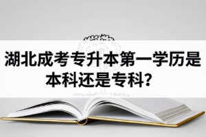 湖北成考專升本第一學(xué)歷是本科還是?？?？