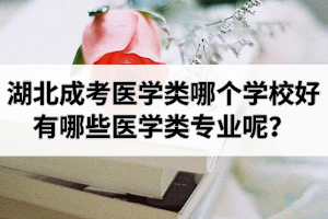 湖北成考醫(yī)學(xué)類哪個(gè)學(xué)校好？有哪些醫(yī)學(xué)類專業(yè)呢？