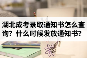 湖北成考錄取通知書怎么查詢？一般什么時(shí)候發(fā)放錄取通知書？