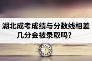 湖北成考成績與分數(shù)線相差幾分會被錄取嗎？