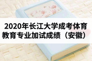 2020年長(zhǎng)江大學(xué)成人高考體育教育專業(yè)加試成績(jī)（安徽）