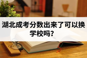 湖北成考分?jǐn)?shù)出來了可以換學(xué)校嗎？