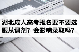湖北成人高考報(bào)名要不要選服從調(diào)劑？會(huì)影響錄取嗎？