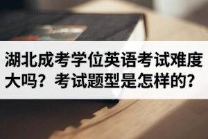 湖北成考學位英語考試難度大嗎？考試題型是怎樣的？
