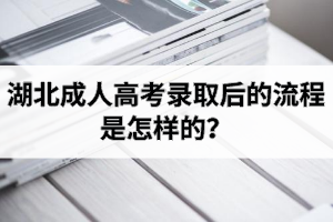 湖北成人高考錄取后的流程是怎樣的？