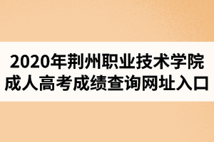 2020年荊州職業(yè)技術(shù)學(xué)院成人高考成績查詢網(wǎng)址入口