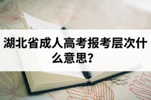 湖北省成人高考報(bào)考層次什么意思？成考院校和專業(yè)應(yīng)該怎么選擇？