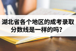 湖北省各個(gè)地區(qū)的成考錄取分?jǐn)?shù)線是一樣的嗎？成人高考分?jǐn)?shù)線每個(gè)學(xué)校一樣嗎？