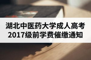 湖北中醫(yī)藥大學(xué)成人高考2017級前（含2017級）年度學(xué)費催繳通知