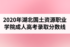 2020年湖北國(guó)土資源職業(yè)學(xué)院成人高考錄取分?jǐn)?shù)線