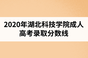 2020年湖北科技學(xué)院成人高考錄取分?jǐn)?shù)線