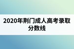2020年荊門成人高考錄取分?jǐn)?shù)線