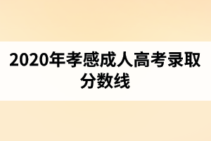 2020年孝感成人高考錄取分?jǐn)?shù)線