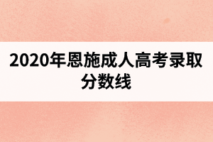 2020年恩施成人高考錄取分?jǐn)?shù)線