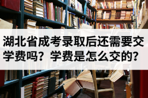 湖北省成人高考錄取后還需要交學(xué)費(fèi)嗎？學(xué)費(fèi)是怎么交的？