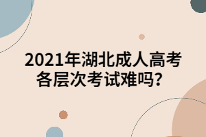 2021年湖北成人高考各層次考試難嗎？