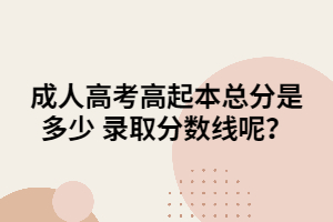 成人高考高起本總分是多少 錄取分?jǐn)?shù)線呢？