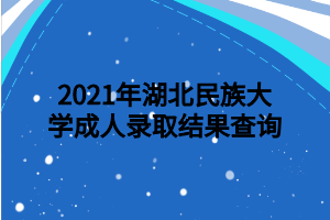 2021年湖北民族大學(xué)成人錄取結(jié)果查詢