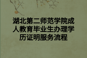 湖北第二師范學院成人教育畢業(yè)生辦理學歷證明服務流程
