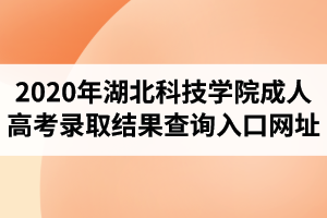 2020年湖北科技學院成人高考錄取結(jié)果查詢?nèi)肟诰W(wǎng)址