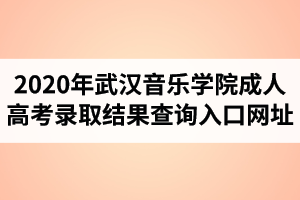 2020年武漢音樂學院成人高考錄取結(jié)果查詢?nèi)肟诰W(wǎng)址