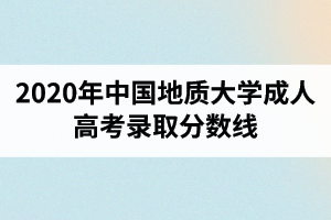2020年中國(guó)地質(zhì)大學(xué)成人高考錄取分?jǐn)?shù)線
