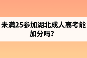 未滿25參加湖北成人高考能加分嗎？年滿25周歲的加分證明是什么？