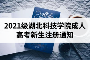 2021級湖北科技學(xué)院成人高考新生注冊通知