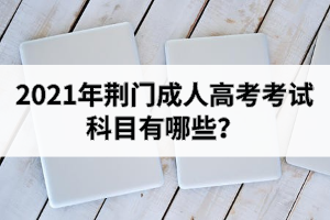 2021年荊門成人高考考試科目有哪些？