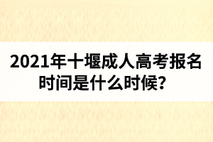 2021年十堰成人高考報(bào)名時(shí)間是什么時(shí)候？
