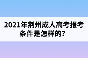 2021年荊州成人高考報(bào)考條件是怎樣的？