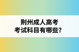 荊州成人高考考試科目有哪些？