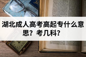 湖北成人高考高起專什么意思？考幾科？