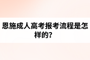 恩施成人高考報考流程是怎樣的？
