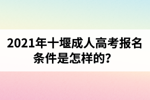 2021年十堰成人高考報(bào)名條件是怎樣的？