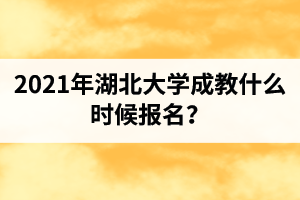 2021年湖北大學成教什么時候報名？