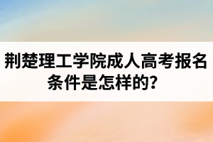 荊楚理工學(xué)院成人高考報(bào)名條件是怎樣的？