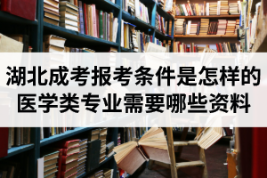湖北成人高考報考條件是怎樣的？報醫(yī)學類專業(yè)需要哪些資料？