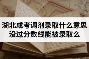湖北成考調(diào)劑錄取是什么意思？沒過分?jǐn)?shù)線能被錄取么？