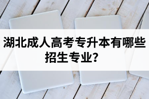 湖北成考專升本有哪些招生專業(yè)？專升本和高起本的區(qū)別是什么？