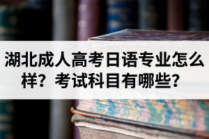 湖北成人高考日語(yǔ)專業(yè)怎么樣？考試科目有哪些？