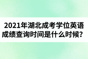 2021年湖北成考學(xué)位英語成績查詢時(shí)間是什么時(shí)候？多久可以查成績？