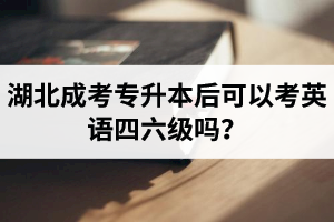 湖北成考專升本后可以考英語四六級嗎？
