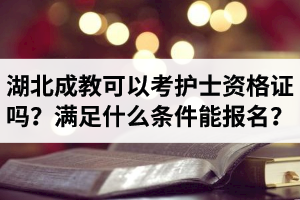 湖北成人教育可以考護(hù)士資格證嗎？滿(mǎn)足什么條件才能報(bào)名？