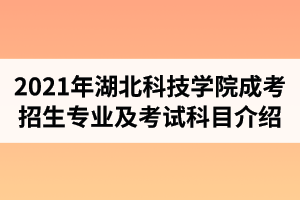 2021年湖北科技學(xué)院成人高考招生專(zhuān)業(yè)及考試科目介紹