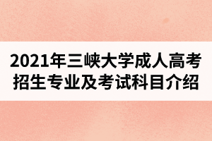2021年三峽大學(xué)成人高考招生專業(yè)及考試科目介紹