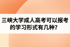 三峽大學(xué)成人高考可以報考的學(xué)習(xí)形式有幾種？錄取后的教學(xué)安排是怎樣的？